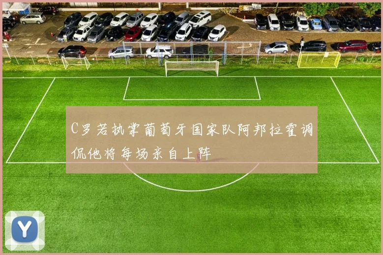 C罗若执掌葡萄牙国家队阿邦拉霍调侃他将每场亲自上阵