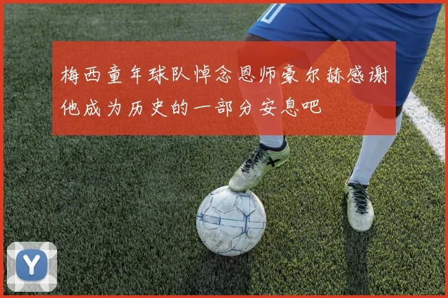 梅西童年球队悼念恩师豪尔赫感谢他成为历史的一部分安息吧