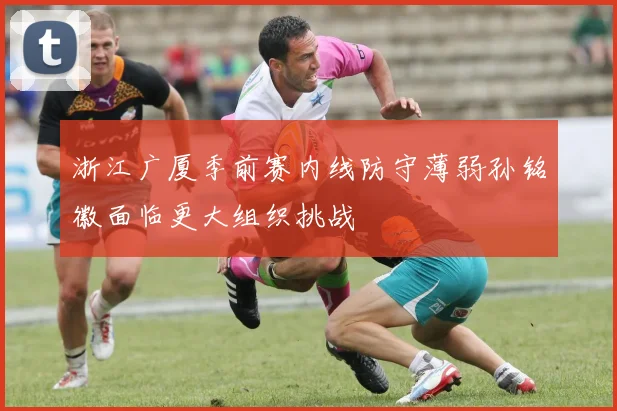 浙江广厦季前赛内线防守薄弱孙铭徽面临更大组织挑战
